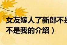 女友嫁人了新郎不是我（关于女友嫁人了新郎不是我的介绍）