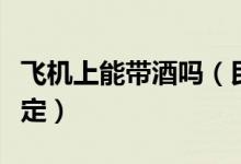 飞机上能带酒吗（民航局最新携带液态物品规定）