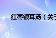 红枣银耳汤（关于红枣银耳汤的介绍）