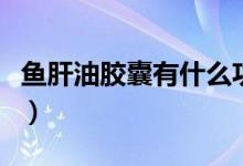 鱼肝油胶囊有什么功效（鱼肝油的功效是什么）