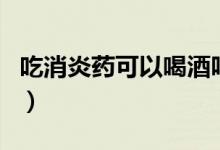 吃消炎药可以喝酒吗（吃阿莫西林可以喝酒吗）