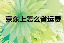 京东上怎么省运费（京东商城如何免运费）