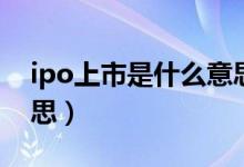 ipo上市是什么意思（ipo上市具体是什么意思）