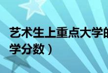 艺术生上重点大学的分数线（艺术生上重点大学分数）