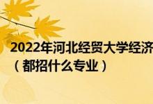 2022年河北经贸大学经济管理学院各省招生计划及招生人数（都招什么专业）