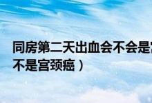 同房第二天出血会不会是宫颈癌（同房第二天擦拭时有血是不是宫颈癌）