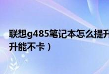 联想g485笔记本怎么提升能不卡（联想g485笔记本如何提升能不卡）