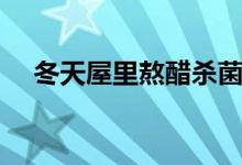 冬天屋里熬醋杀菌吗（熬醋可以杀菌吗）