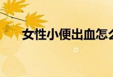 女性小便出血怎么办（需要注意什么）