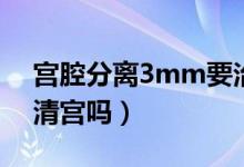宫腔分离3mm要治疗吗（宫腔分离3mm要清宫吗）