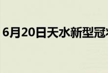 6月20日天水新型冠状病毒肺炎疫情最新消息