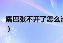 嘴巴张不开了怎么治疗（嘴巴张不开能自愈吗）