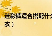 迷彩裤适合搭配什么上衣（迷彩裤如何搭配上衣）