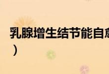 乳腺增生结节能自愈（乳腺增生结节能自愈吗）