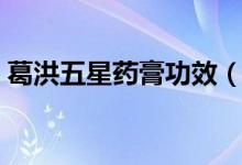 葛洪五星药膏功效（葛洪药膏的功效与作用）