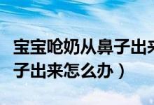 宝宝呛奶从鼻子出来怎么处理（宝宝呛奶从鼻子出来怎么办）