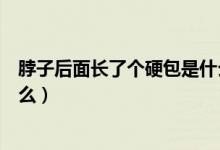脖子后面长了个硬包是什么原因（脖子后面长了个硬包是什么）