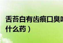 舌苔白有齿痕口臭吃什么药（舌苔白有齿痕吃什么药）