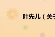 叶先儿（关于叶先儿的介绍）
