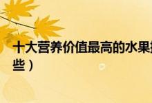 十大营养价值最高的水果排行榜（营养价值最高的水果有哪些）