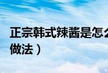 正宗韩式辣酱是怎么做的（正宗韩式辣椒酱的做法）