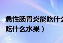 急性肠胃炎能吃什么水果好呢（急性肠胃炎能吃什么水果）