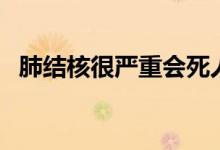 肺结核很严重会死人吗（肺结核会死人吗）