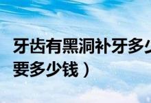 牙齿有黑洞补牙多少钱（牙齿有个黑洞修补需要多少钱）