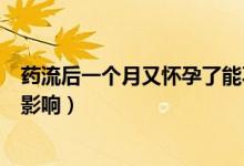 药流后一个月又怀孕了能不能要（药流后一个月又怀孕了的影响）