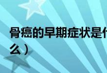 骨癌的早期症状是什么（骨癌的早期症状是什么）
