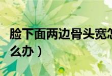 脸下面两边骨头宽怎么办（脸两边骨头太宽怎么办）