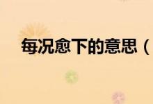 每况愈下的意思（每况愈下是什么意思）