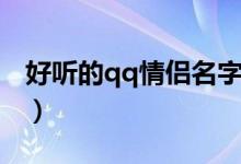 好听的qq情侣名字（好听的qq情侣名字精选）