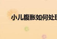 小儿腹胀如何处理（小儿腹胀怎么办）