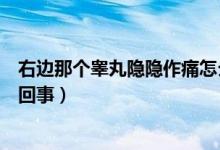 右边那个睾丸隐隐作痛怎么回事（右侧睾丸隐隐作痛是怎么回事）