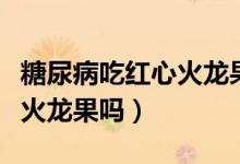 糖尿病吃红心火龙果可以吗（糖尿病能吃红心火龙果吗）