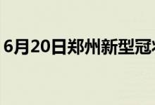6月20日郑州新型冠状病毒肺炎疫情最新消息