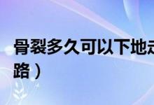骨裂多久可以下地走路（骨裂多久可以下地走路）