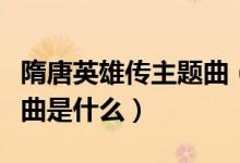 隋唐英雄传主题曲（电视剧隋唐英雄伟的主题曲是什么）