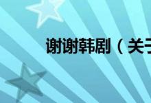 谢谢韩剧（关于谢谢韩剧的介绍）