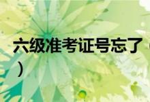 六级准考证号忘了(六级准考证号忘了怎么办)
