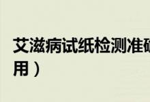 艾滋病试纸检测准确率高吗（艾滋病试纸怎么用）