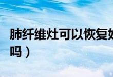 肺纤维灶可以恢复好吗（肺纤维灶可以恢复好吗）