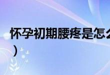 怀孕初期腰疼是怎么了（怀孕初期腰疼正常吗）
