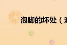 泡脚的坏处（泡脚的坏处有什么）