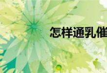怎样通乳催乳（怎样通乳）