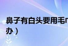 鼻子有白头要用毛巾洗脸吗（鼻子有白头怎么办）