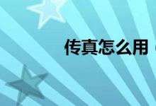 传真怎么用（怎么使用传真）