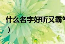 什么名字好听又霸气（有哪些比较霸气的名字）