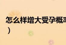 怎么样增大受孕概率（什么姿势可以快速怀孕）